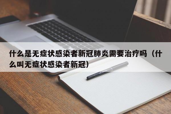 什么是无症状感染者新冠肺炎需要治疗吗（什么叫无症状感染者新冠）