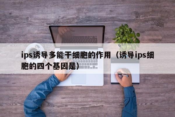 ips诱导多能干细胞的作用（诱导ips细胞的四个基因是）