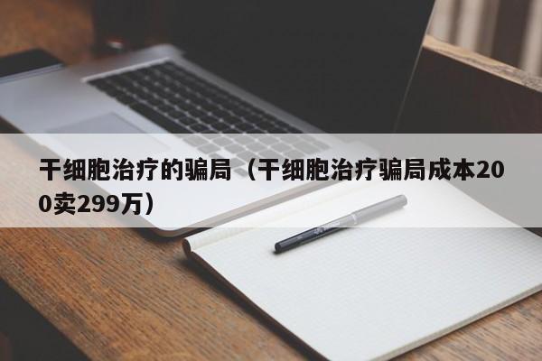 干细胞治疗的骗局（干细胞治疗骗局成本200卖299万）