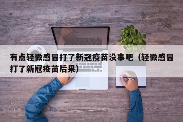 有点轻微感冒打了新冠疫苗没事吧（轻微感冒打了新冠疫苗后果）