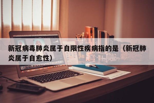 新冠病毒肺炎属于自限性疾病指的是（新冠肺炎属于自愈性）