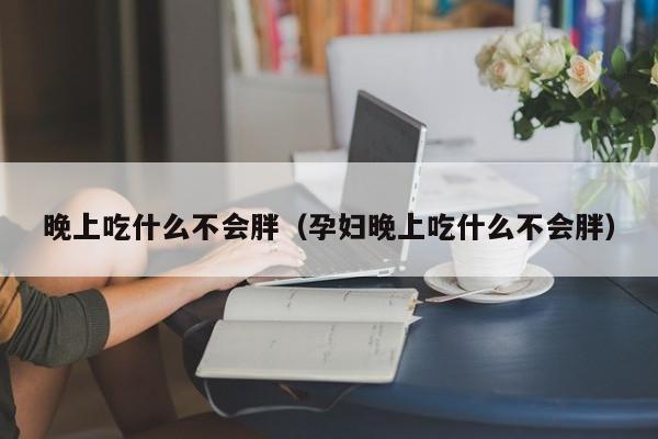 晚上吃什么不会胖（孕妇晚上吃什么不会胖）