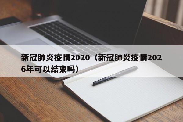 新冠肺炎疫情2020（新冠肺炎疫情2026年可以结束吗）