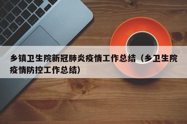 乡镇卫生院新冠肺炎疫情工作总结（乡卫生院疫情防控工作总结）