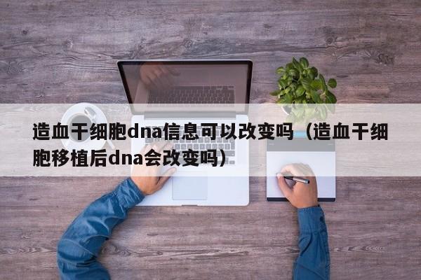 造血干细胞dna信息可以改变吗（造血干细胞移植后dna会改变吗）