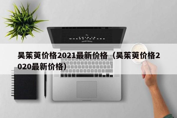 吴茱萸价格2021最新价格（吴茱萸价格2020最新价格）