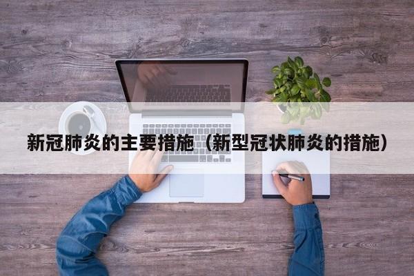 新冠肺炎的主要措施（新型冠状肺炎的措施）