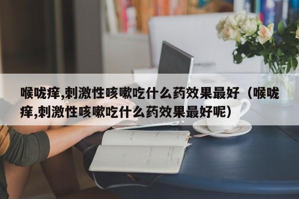 喉咙痒,刺激性咳嗽吃什么药效果最好（喉咙痒,刺激性咳嗽吃什么药效果最好呢）