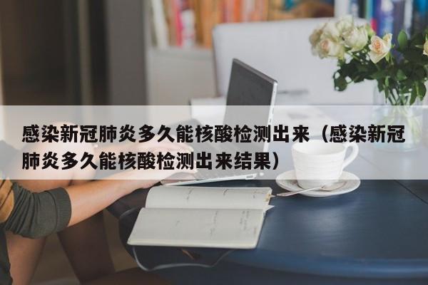 感染新冠肺炎多久能核酸检测出来（感染新冠肺炎多久能核酸检测出来结果）