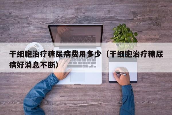 干细胞治疗糖尿病费用多少（干细胞治疗糖尿病好消息不断）