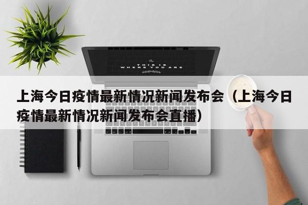 上海今日疫情最新情况新闻发布会（上海今日疫情最新情况新闻发布会直播）