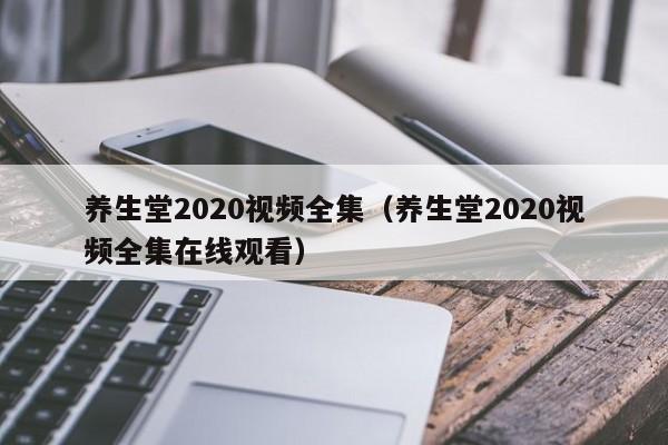 养生堂2020视频全集（养生堂2020视频全集在线观看）