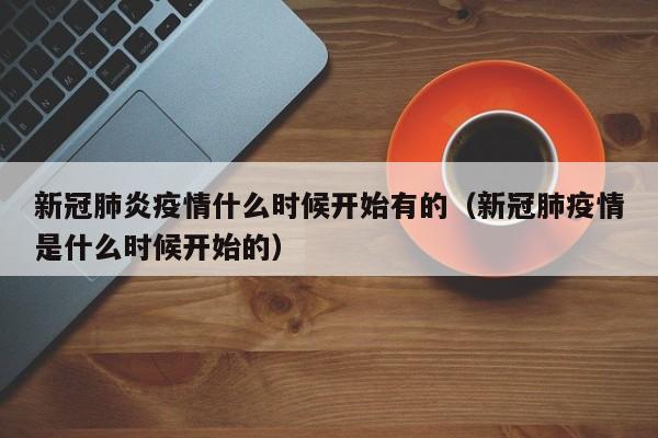 新冠肺炎疫情什么时候开始有的（新冠肺疫情是什么时候开始的）