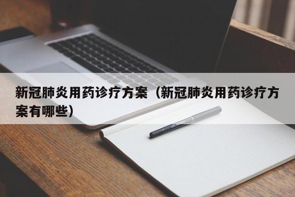 新冠肺炎用药诊疗方案（新冠肺炎用药诊疗方案有哪些）