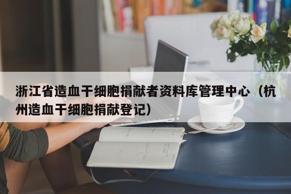 浙江省造血干细胞捐献者资料库管理中心（杭州造血干细胞捐献登记）