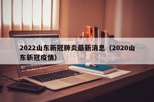 2022山东新冠肺炎最新消息（2020山东新冠疫情）