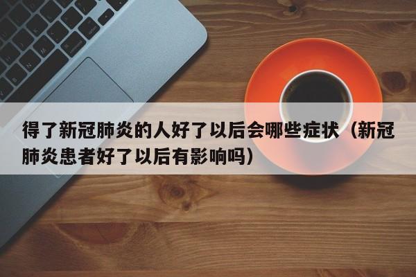 得了新冠肺炎的人好了以后会哪些症状（新冠肺炎患者好了以后有影响吗）