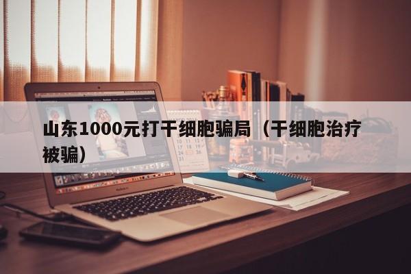 山东1000元打干细胞骗局（干细胞治疗 被骗）