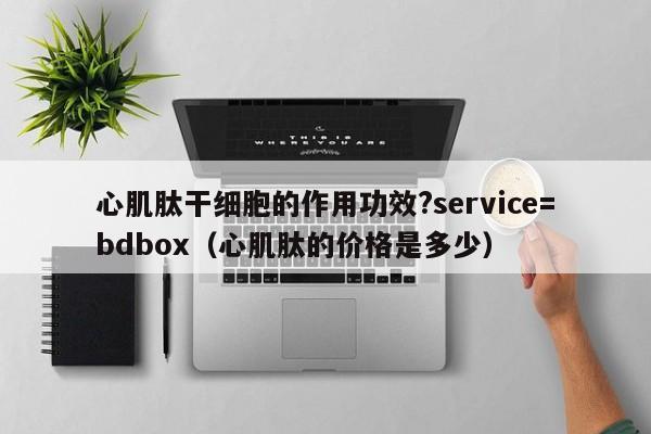 心肌肽干细胞的作用功效?service=bdbox（心肌肽的价格是多少）