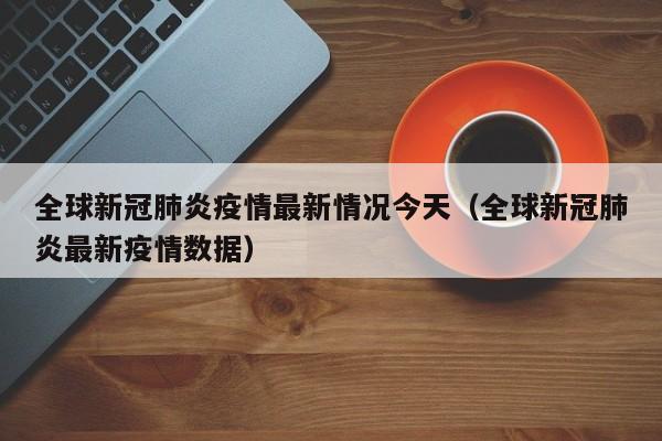 全球新冠肺炎疫情最新情况今天（全球新冠肺炎最新疫情数据）