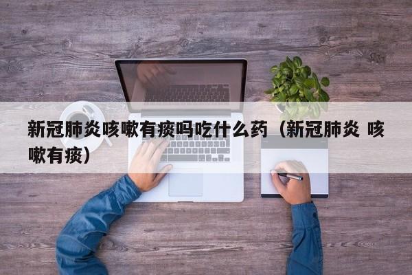 新冠肺炎咳嗽有痰吗吃什么药（新冠肺炎 咳嗽有痰）