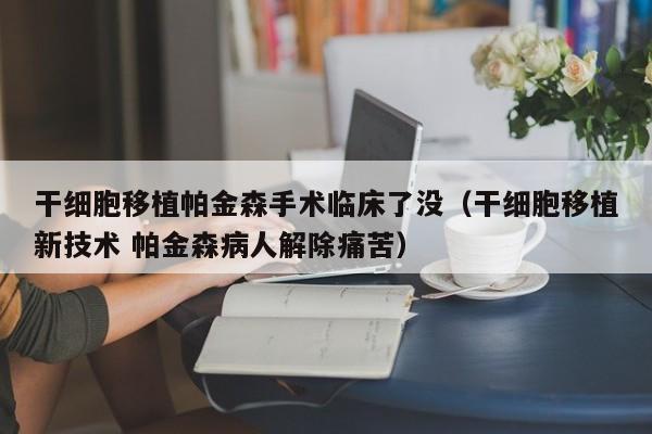 干细胞移植帕金森手术临床了没（干细胞移植新技术 帕金森病人解除痛苦）