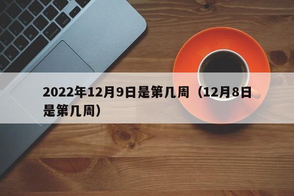 2022年12月9日是第几周（12月8日是第几周）