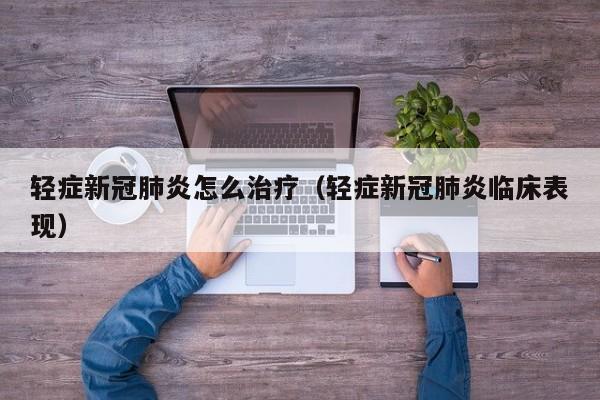 轻症新冠肺炎怎么治疗（轻症新冠肺炎临床表现）