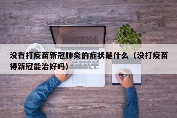 没有打疫苗新冠肺炎的症状是什么（没打疫苗得新冠能治好吗）