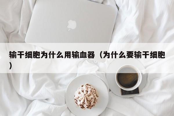 输干细胞为什么用输血器（为什么要输干细胞）