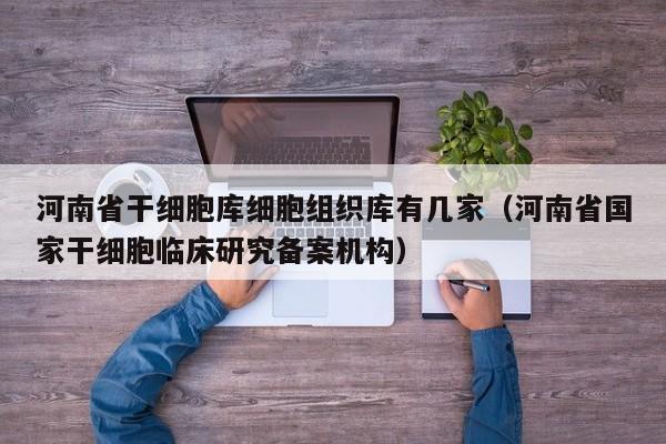 河南省干细胞库细胞组织库有几家（河南省国家干细胞临床研究备案机构）