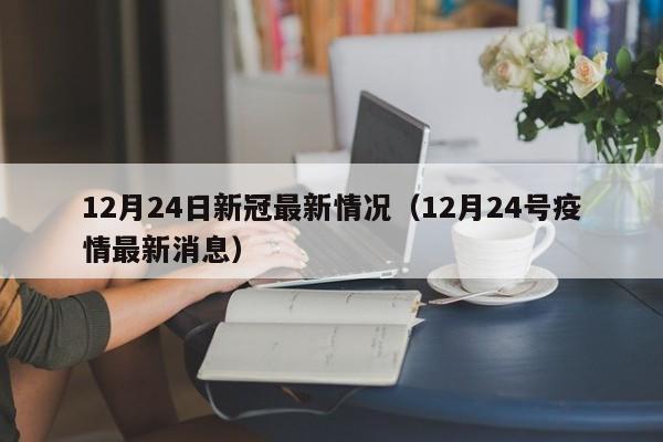 12月24日新冠最新情况（12月24号疫情最新消息）