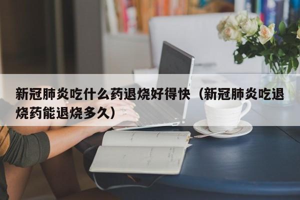 新冠肺炎吃什么药退烧好得快（新冠肺炎吃退烧药能退烧多久）