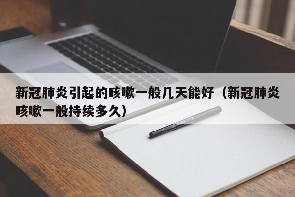 新冠肺炎引起的咳嗽一般几天能好（新冠肺炎咳嗽一般持续多久）