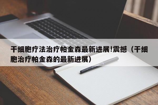 干细胞疗法治疗帕金森最新进展!震撼（干细胞治疗帕金森的最新进展）