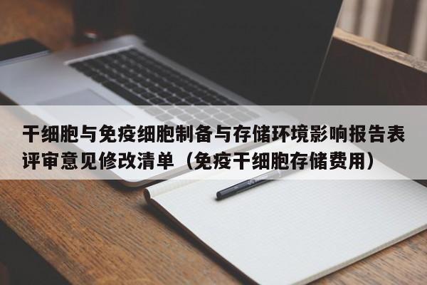 干细胞与免疫细胞制备与存储环境影响报告表评审意见修改清单（免疫干细胞存储费用）