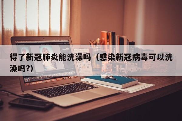 得了新冠肺炎能洗澡吗（感染新冠病毒可以洗澡吗?）