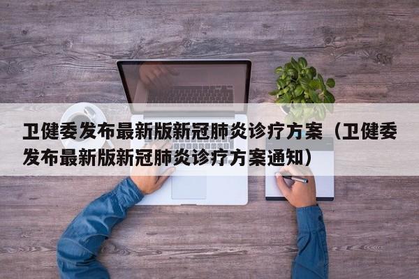 卫健委发布最新版新冠肺炎诊疗方案（卫健委发布最新版新冠肺炎诊疗方案通知）