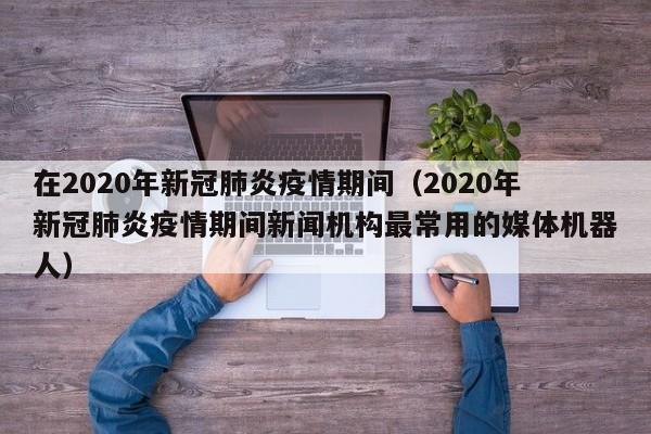 在2020年新冠肺炎疫情期间（2020年新冠肺炎疫情期间新闻机构最常用的媒体机器人）