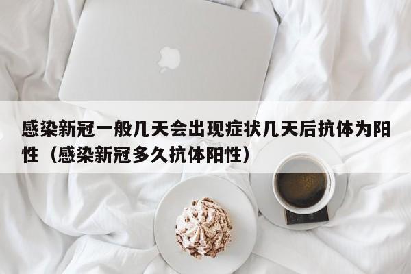 感染新冠一般几天会出现症状几天后抗体为阳性（感染新冠多久抗体阳性）