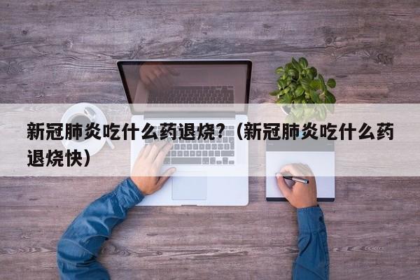 新冠肺炎吃什么药退烧?（新冠肺炎吃什么药退烧快）