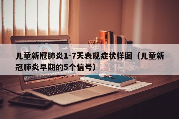 儿童新冠肺炎1-7天表现症状样图（儿童新冠肺炎早期的5个信号）