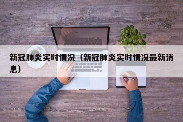 新冠肺炎实时情况（新冠肺炎实时情况最新消息）