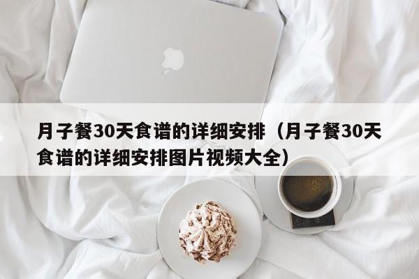 月子餐30天食谱的详细安排（月子餐30天食谱的详细安排图片视频大全）