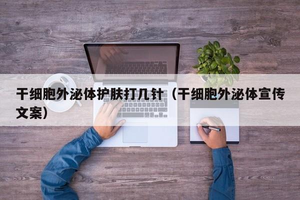 干细胞外泌体护肤打几针（干细胞外泌体宣传文案）