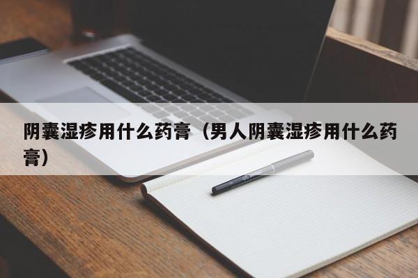 阴囊湿疹用什么药膏（男人阴囊湿疹用什么药膏）