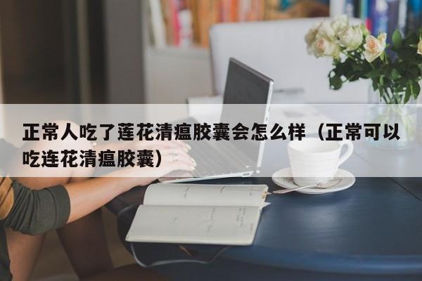 正常人吃了莲花清瘟胶囊会怎么样（正常可以吃连花清瘟胶囊）