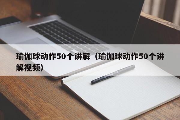 瑜伽球动作50个讲解（瑜伽球动作50个讲解视频）