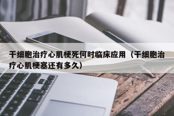 干细胞治疗心肌梗死何时临床应用（干细胞治疗心肌梗塞还有多久）