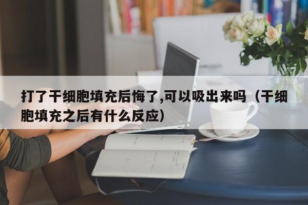 打了干细胞填充后悔了,可以吸出来吗（干细胞填充之后有什么反应）